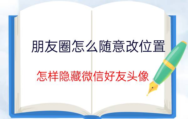 朋友圈怎么随意改位置 怎样隐藏微信好友头像？